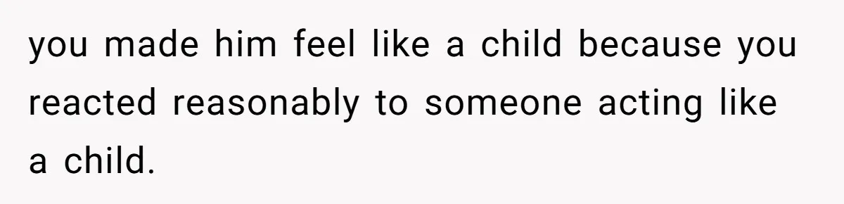He Kept Snatching Things Out of People’s Hands, So She Finally Snatched Back you made him feel like a child because you reacted reasonably to someone acting like a child.