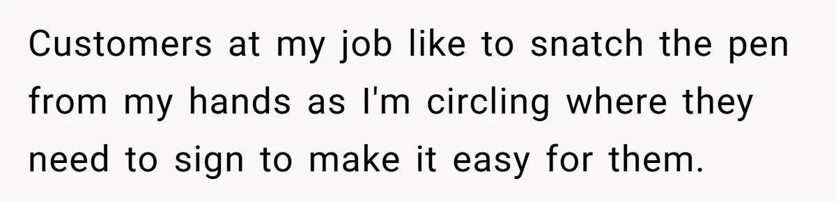 He Kept Snatching Things Out of People’s Hands, So She Finally Snatched Back Customers at my job like to snatch the pen from my hands as I'm circling where they need to sign to make it easy for them.