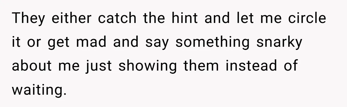He Kept Snatching Things Out of People’s Hands, So She Finally Snatched Back They either catch the hint and let me circle it or get mad and say something snarky about me just showing them instead of waiting.