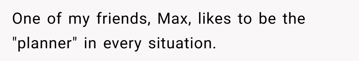 One of my friends, Max, likes to be the "planner" in every situation.