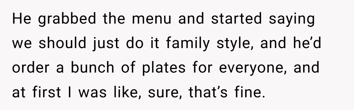 He grabbed the menu and started saying we should just do it family style, and he’d order a bunch of plates for everyone, and at first I was like, sure,...