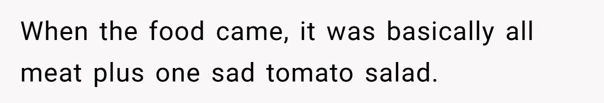 When the food came, it was basically all meat plus one sad tomato salad.