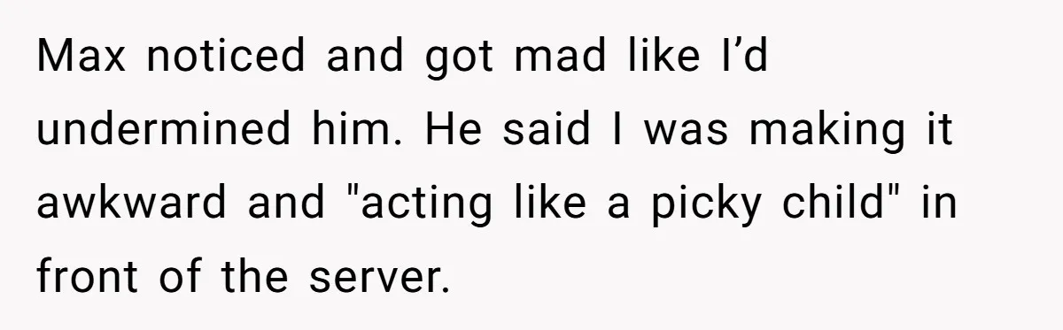 Max noticed and got mad like I’d undermined him. He said I was making it awkward and "acting like a picky child" in front of the server.