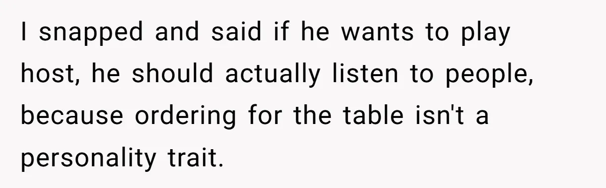 I snapped and said if he wants to play host, he should actually listen to people, because ordering for the table isn't a personality trait.