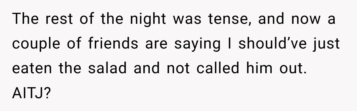 The rest of the night was tense, and now a couple of friends are saying I should’ve just eaten the salad and not called him out. AITJ?