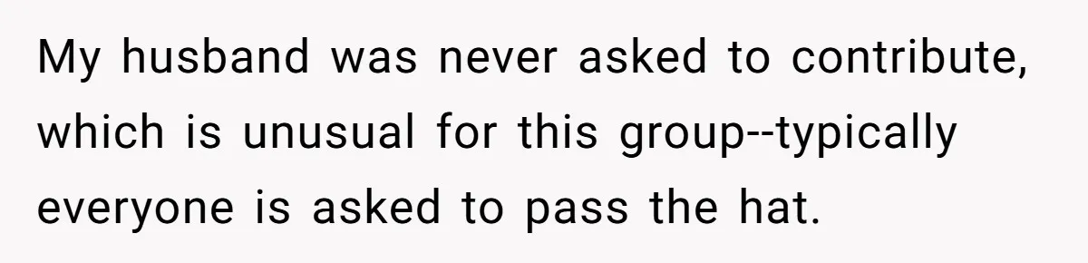My husband was never asked to contribute, which is unusual for this group--typically everyone is asked to pass the hat.