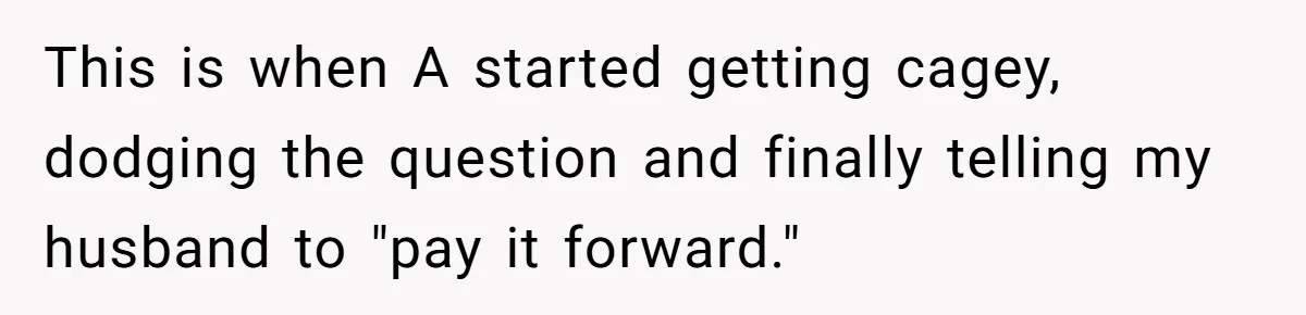 This is when A started getting cagey, dodging the question and finally telling my husband to "pay it forward."