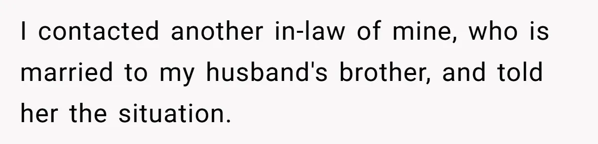 I contacted another in-law of mine, who is married to my husband's brother, and told her the situation.