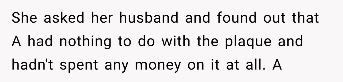 She asked her husband and found out that A had nothing to do with the plaque and hadn't spent any money on it at all. A