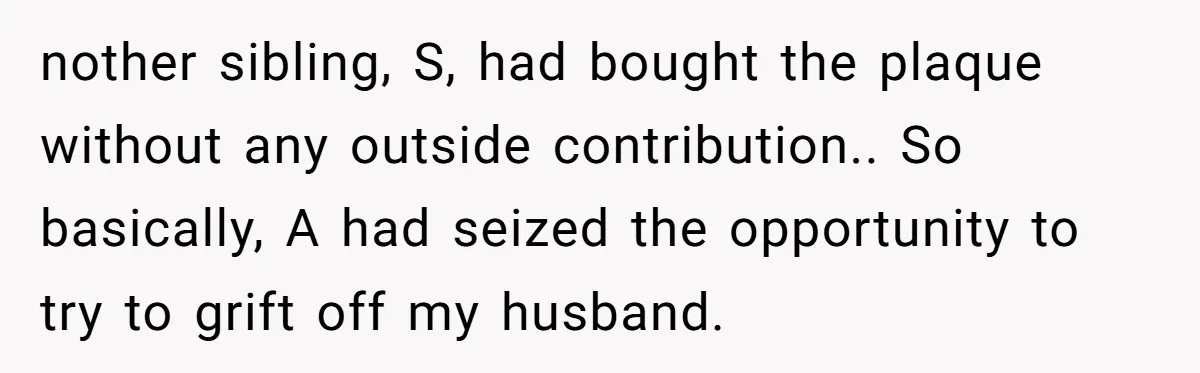 nother sibling, S, had bought the plaque without any outside contribution.. So basically, A had seized the opportunity to try to grift off my husband.