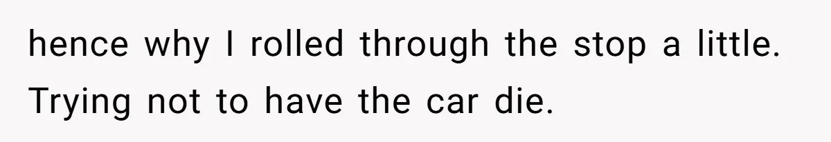 hence why I rolled through the stop a little. Trying not to have the car die.