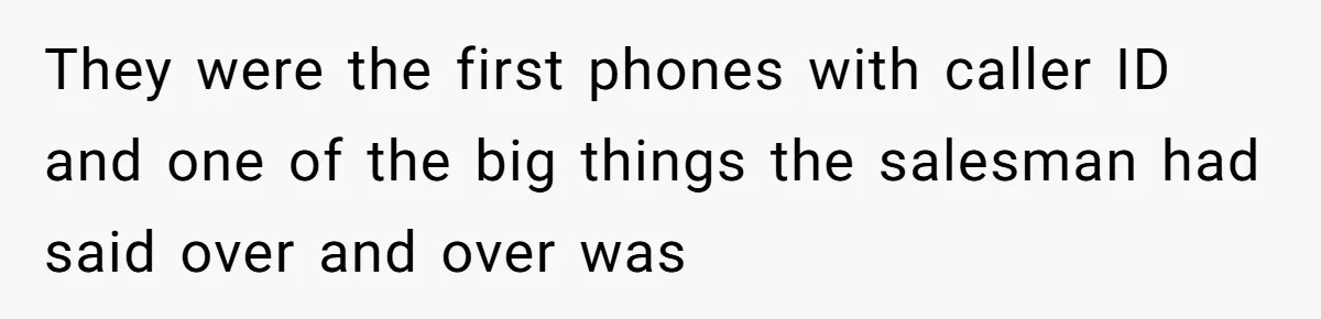They were the first phones with caller ID and one of the big things the salesman had said over and over was