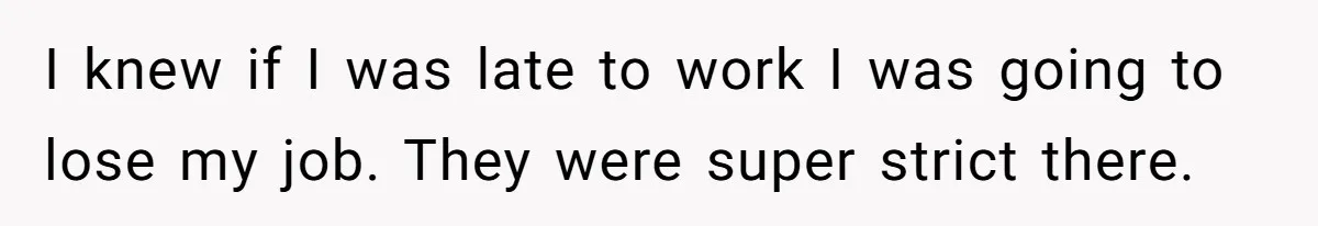 I knew if I was late to work I was going to lose my job. They were super strict there.