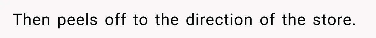 Then peels off to the direction of the store.