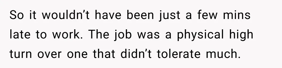 So it wouldn’t have been just a few mins late to work. The job was a physical high turn over one that didn’t tolerate much.
