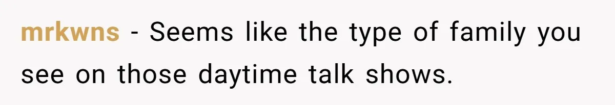 mrkwns − Seems like the type of family you see on those daytime talk shows.