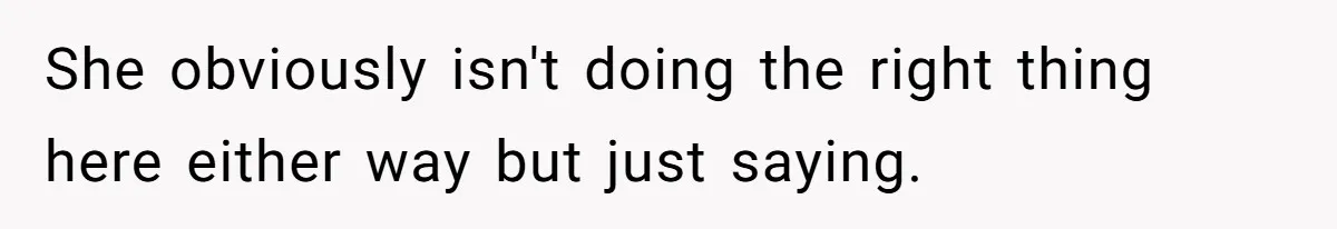 She obviously isn't doing the right thing here either way but just saying.