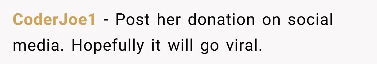 CoderJoe1 − Post her donation on social media. Hopefully it will go viral.