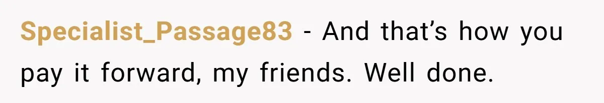 Specialist_Passage83 − And that’s how you pay it forward, my friends. Well done.