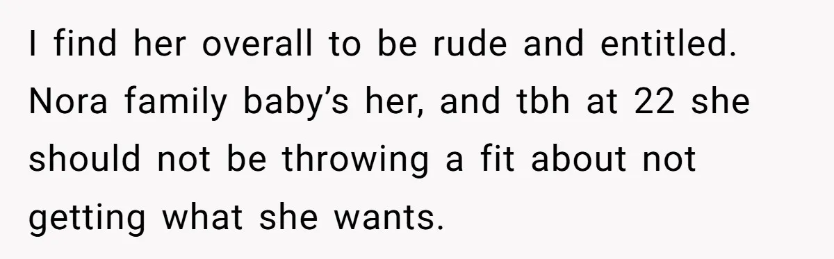 I find her overall to be rude and entitled. Nora family baby’s her, and tbh at 22 she should not be throwing a fit about not getting what she wants.
