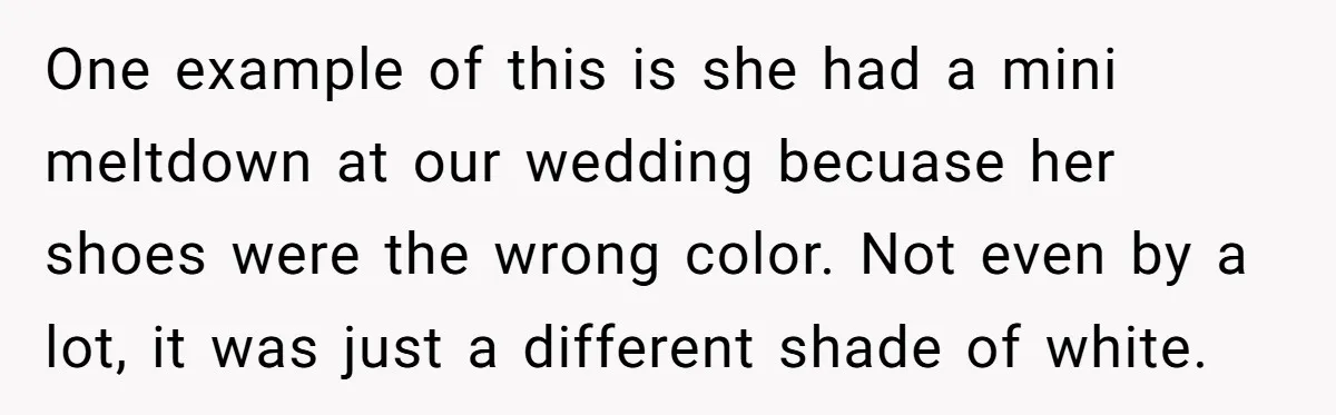 One example of this is she had a mini meltdown at our wedding becuase her shoes were the wrong color. Not even by a lot, it was just a different...