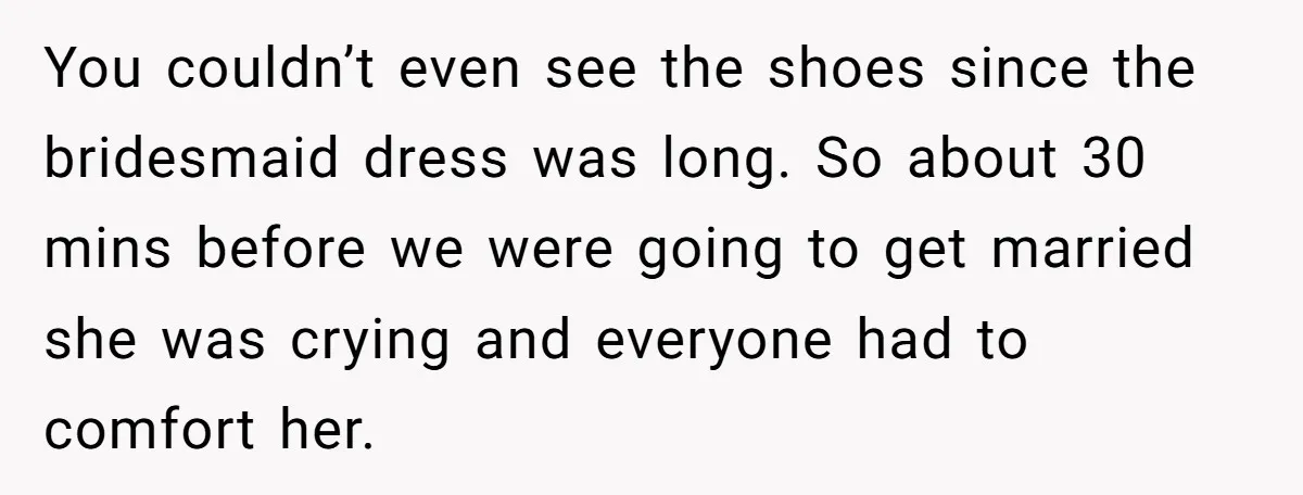 You couldn’t even see the shoes since the bridesmaid dress was long. So about 30 mins before we were going to get married she was crying and everyone had to...
