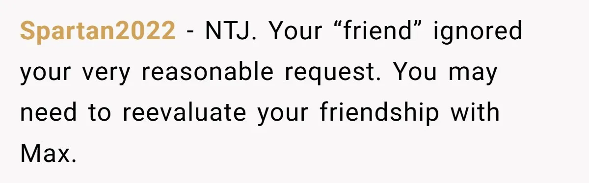 Spartan2022 − NTJ. Your “friend” ignored your very reasonable request. You may need to reevaluate your friendship with Max.