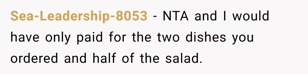 Sea-Leadership-8053 − NTA and I would have only paid for the two dishes you ordered and half of the salad.