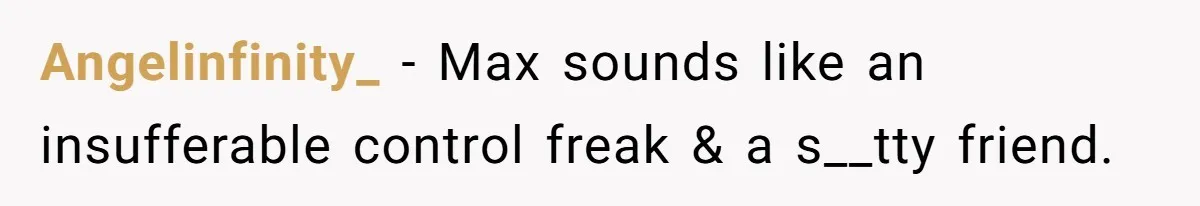 Angelinfinity_ − Max sounds like an insufferable control freak & a s__tty friend.
