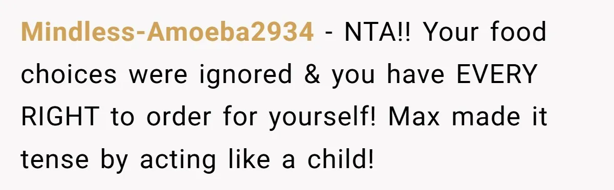Mindless-Amoeba2934 − NTA!! Your food choices were ignored & you have EVERY RIGHT to order for yourself! Max made it tense by acting like a child!