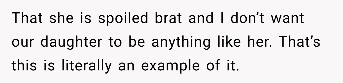 That she is spoiled brat and I don’t want our daughter to be anything like her. That’s this is literally an example of it.