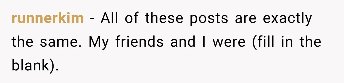 runnerkim − All of these posts are exactly the same. My friends and I were (fill in the blank).