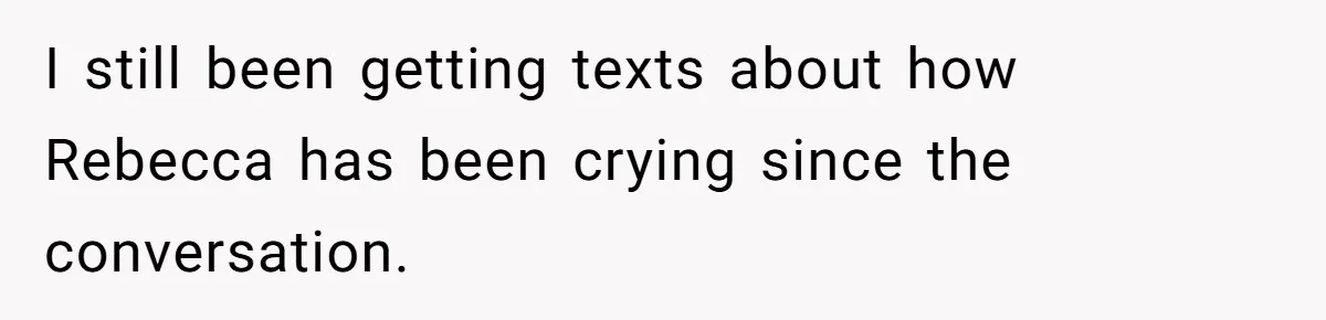 I still been getting texts about how Rebecca has been crying since the conversation.