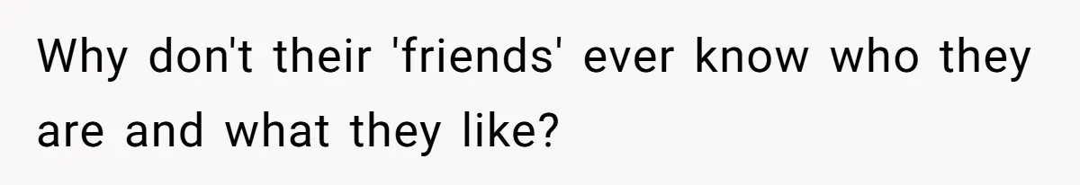 Why don't their 'friends' ever know who they are and what they like?