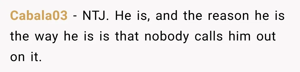 Cabala03 − NTJ. He is, and the reason he is the way he is is that nobody calls him out on it.