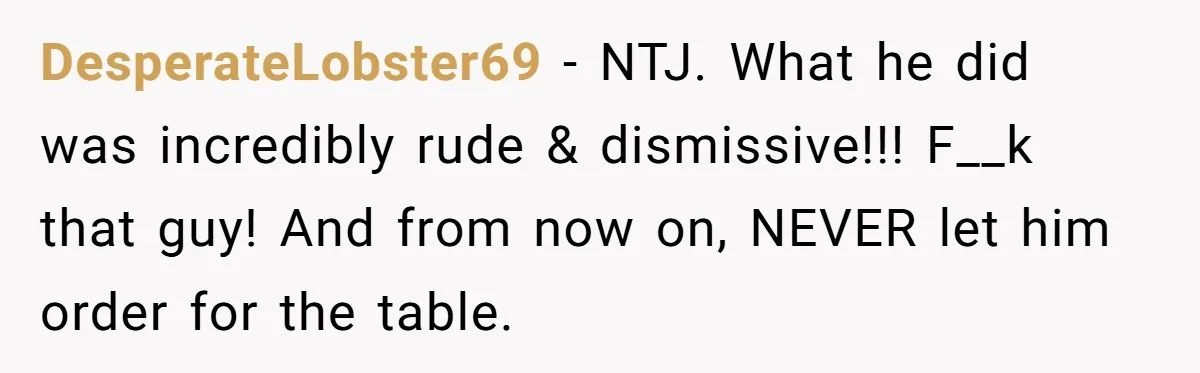 DesperateLobster69 − NTJ. What he did was incredibly rude & dismissive!!! F__k that guy! And from now on, NEVER let him order for the table.