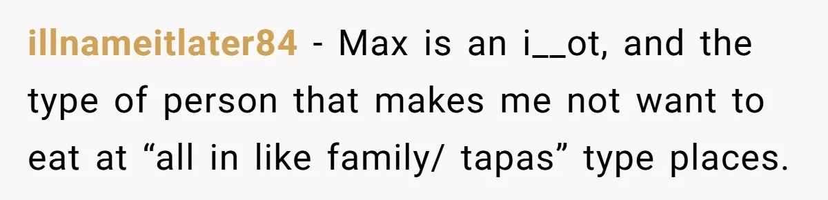 illnameitlater84 − Max is an i__ot, and the type of person that makes me not want to eat at “all in like family/ tapas” type places.