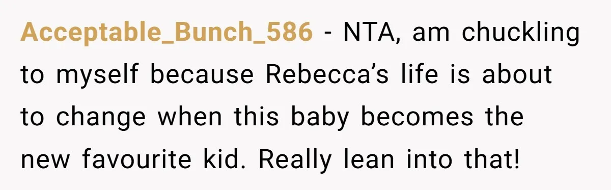 Acceptable_Bunch_586 − NTA, am chuckling to myself because Rebecca’s life is about to change when this baby becomes the new favourite kid. Really lean into that!
