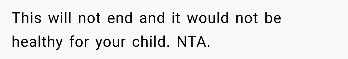 This will not end and it would not be healthy for your child. NTA.