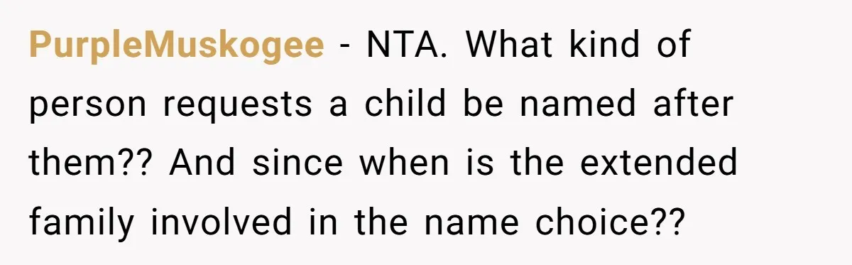 PurpleMuskogee − NTA. What kind of person requests a child be named after them?? And since when is the extended family involved in the name choice??