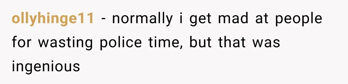 ollyhinge11 − normally i get mad at people for wasting police time, but that was ingenious