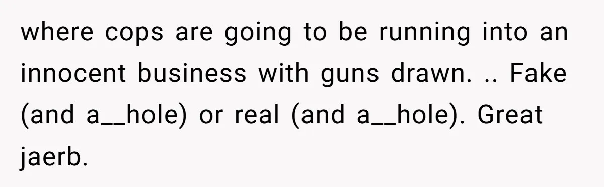 where cops are going to be running into an innocent business with guns drawn. .. Fake (and a__hole) or real (and a__hole). Great jaerb.