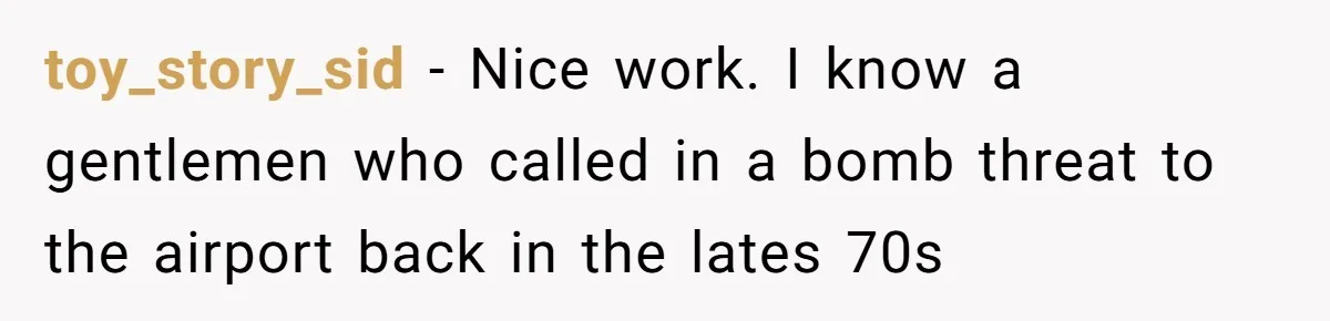 toy_story_sid − Nice work. I know a gentlemen who called in a bomb threat to the airport back in the lates 70s