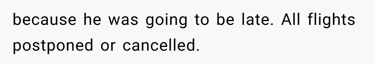 because he was going to be late. All flights postponed or cancelled.