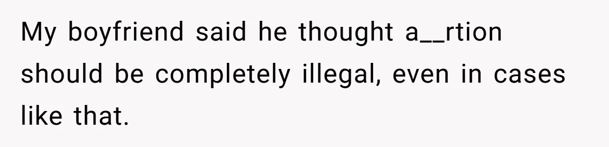 My boyfriend said he thought a__rtion should be completely illegal, even in cases like that.
