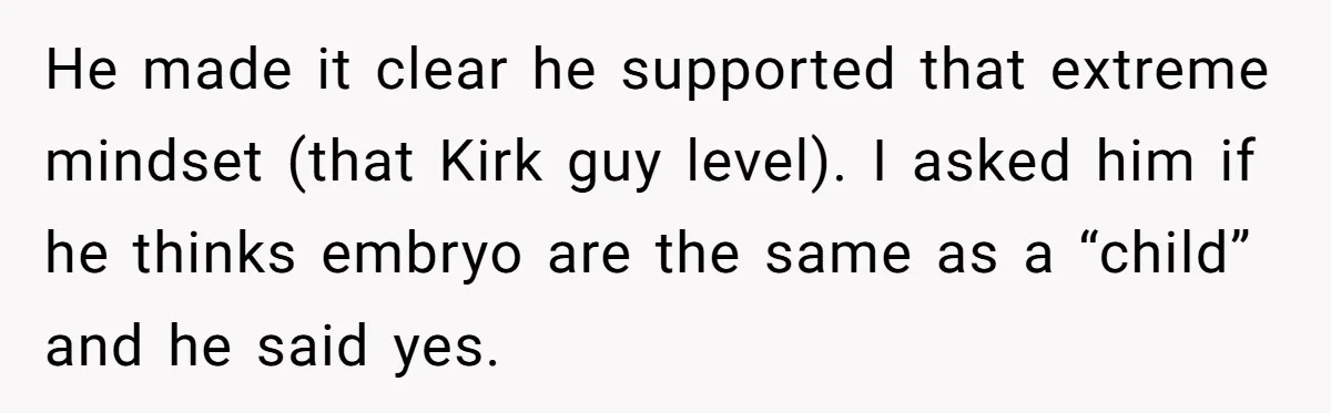 He made it clear he supported that extreme mindset (that Kirk guy level). I asked him if he thinks embryo are the same as a “child” and he said yes.