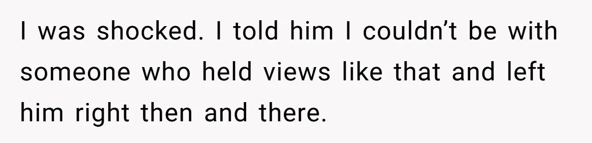 I was shocked. I told him I couldn’t be with someone who held views like that and left him right then and there.