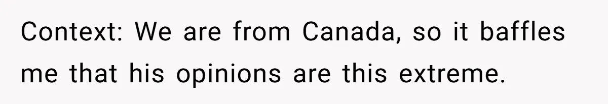 Context: We are from Canada, so it baffles me that his opinions are this extreme.