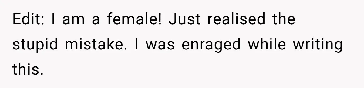 Edit: I am a female! Just realised the stupid mistake. I was enraged while writing this.