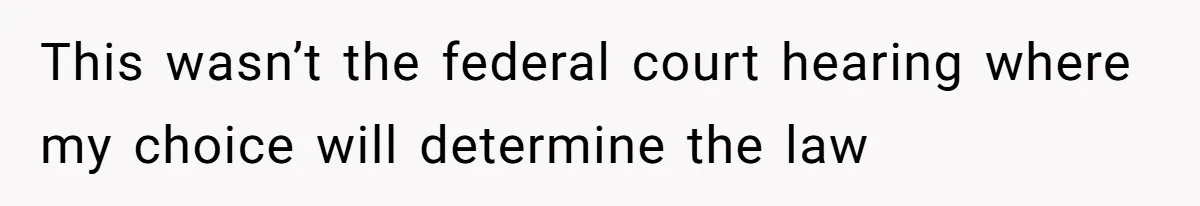This wasn’t the federal court hearing where my choice will determine the law